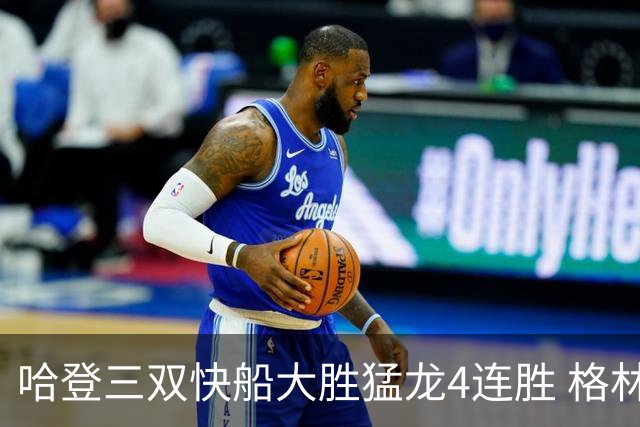 哈登三双快船大胜猛龙4连胜 格林36分火箭灭蜂