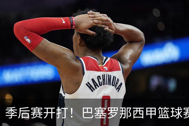 季后赛开打！巴塞罗那西甲篮球赛程全解：对阵穆尔西亚时间、半决赛可能对手与夺冠三大关键